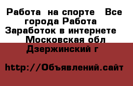 Работа  на спорте - Все города Работа » Заработок в интернете   . Московская обл.,Дзержинский г.